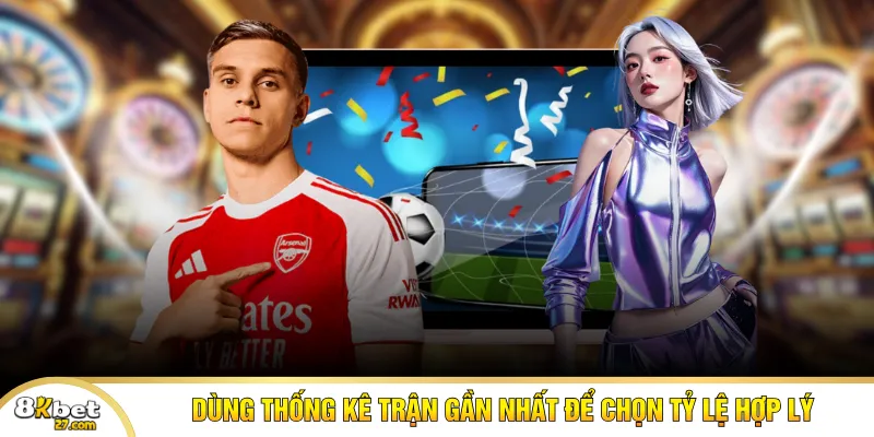 Dùng thống kê trận gần nhất để chọn tỷ lệ hợp lý